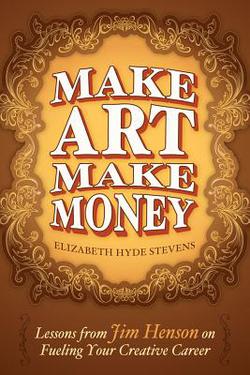 Cover of the book Make Art Make Money: Lessons from Jim Henson on Fueling Your Creative Career by Elizabeth Hyde Stevens