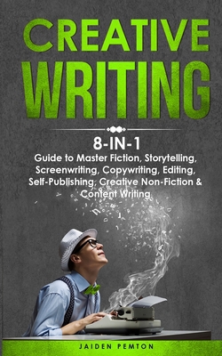 Cover of the book Creative Writing: 8-in-1 Guide to Master Fiction, Storytelling, Screenwriting, Copywriting, Editing, Self-Publishing, Creative Non-Fiction & Content Writing by Jaiden Pemton