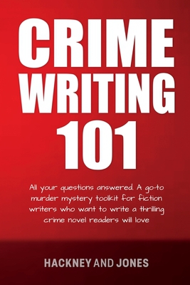 Cover of the book Crime Writing 101: All Your Questions Answered. A Go-To Murder Mystery Toolkit For Fiction Writers Who Want To Write A Thrilling Crime Novel Readers Will Love by Hackney And Jones