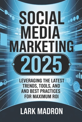 Cover of the book Social Media Marketing 2025: Leveraging the Latest Trends, Tools, and Best Practices for Maximum ROI by Lark Madron